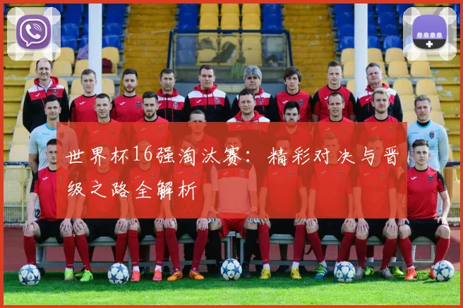 世界杯16强淘汰赛：精彩对决与晋级之路全解析