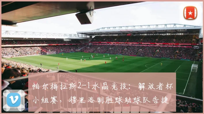 帕尔梅拉斯2-1水晶竞技：解放者杯小组赛，穆里洛制胜球助球队告捷
