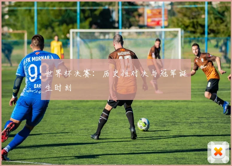 世界杯决赛：历史性对决与冠军诞生时刻