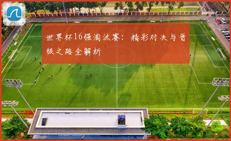 世界杯16强淘汰赛：精彩对决与晋级之路全解析