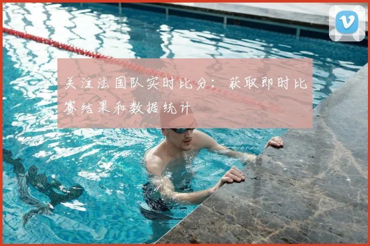 关注法国队实时比分：获取即时比赛结果和数据统计