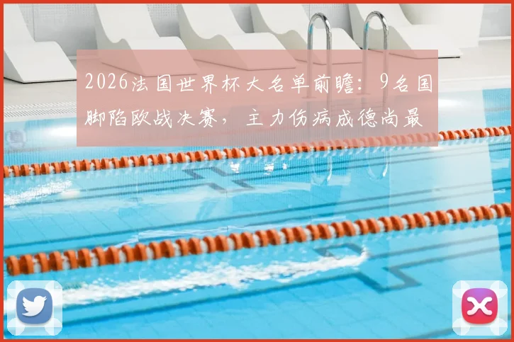2026法国世界杯大名单前瞻：9名国脚陷欧战决赛，主力伤病成德尚最大难题，队报深度解析