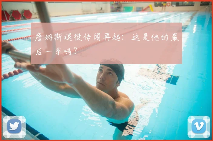詹姆斯退役传闻再起：这是他的最后一季吗？