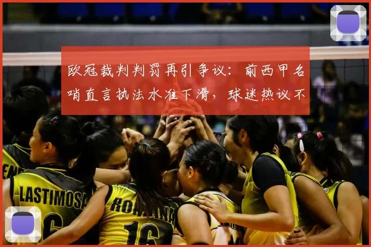 欧冠裁判判罚再引争议：前西甲名哨直言执法水准下滑，球迷热议不断