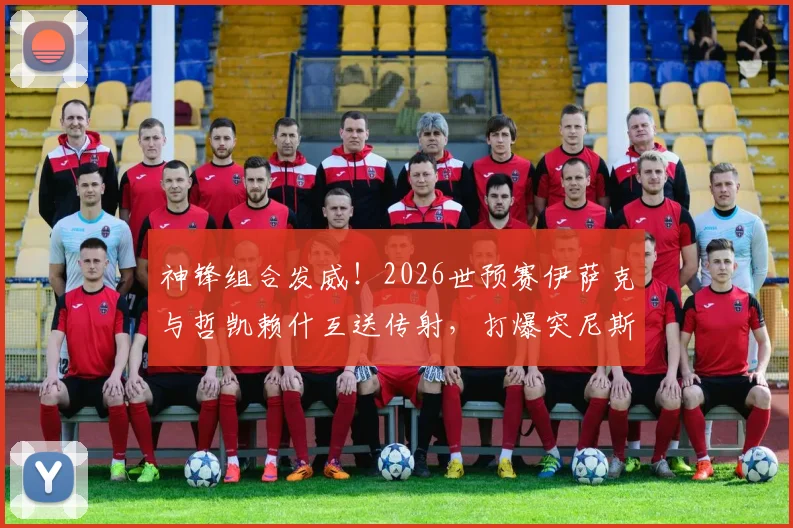 神锋组合发威！2026世预赛伊萨克与哲凯赖什互送传射，打爆突尼斯防线背后有何战术玄机？