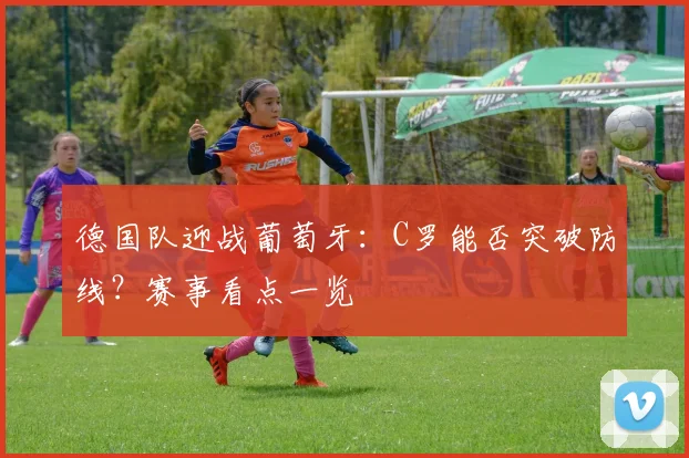 德国队迎战葡萄牙：C罗能否突破防线？赛事看点一览