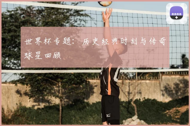 世界杯专题：历史经典时刻与传奇球星回顾