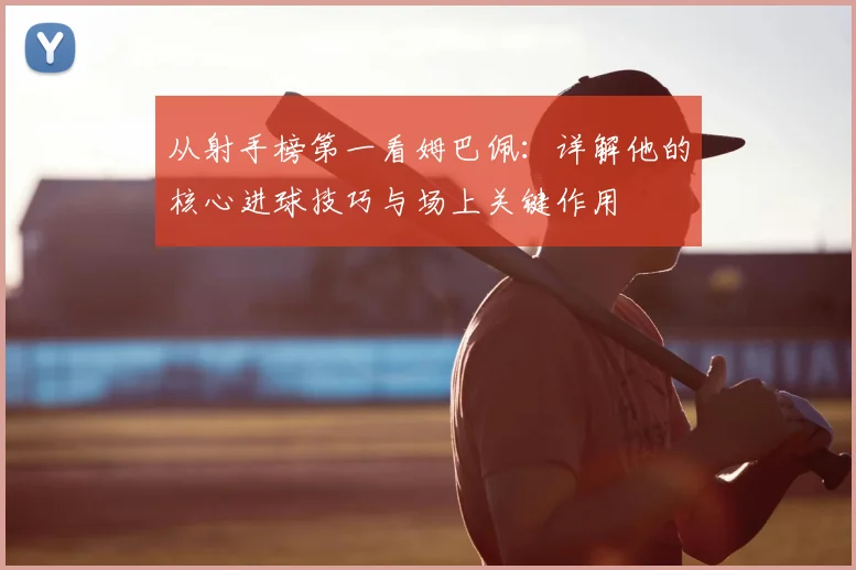 从射手榜第一看姆巴佩：详解他的核心进球技巧与场上关键作用