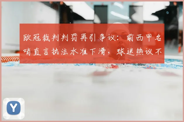 欧冠裁判判罚再引争议：前西甲名哨直言执法水准下滑，球迷热议不断