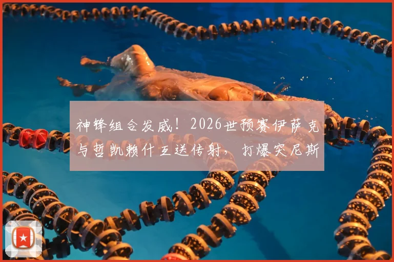 神锋组合发威！2026世预赛伊萨克与哲凯赖什互送传射，打爆突尼斯防线背后有何战术玄机？